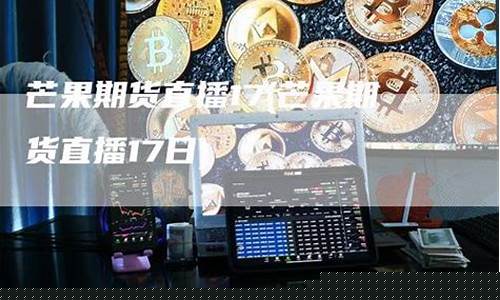 芒果期货直播室17m(芒果期货直播间)_https://www.wanyuyiyao.com_科创板_第1张