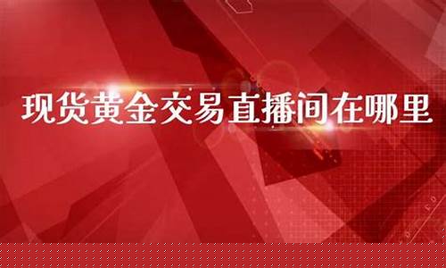 现货黄金期货直播间在哪找的(现货黄金期货直播间在哪找的啊)_https://www.wanyuyiyao.com_深交所_第1张