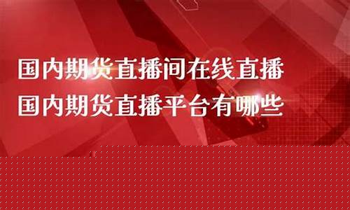 国内期货在线直播间(国内期货在线直播间有哪些)_https://www.wanyuyiyao.com_科创板_第1张