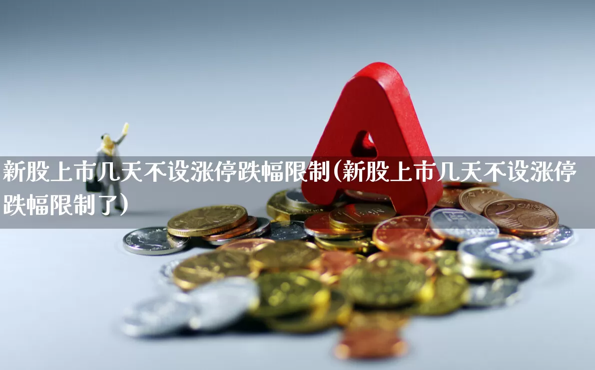 新股上市几天不设涨停跌幅限制(新股上市几天不设涨停跌幅限制了)_https://www.wanyuyiyao.com_创业板_第1张