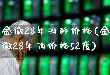 金徽28年酒的价格(金徽28年酒价格52度)_https://www.wanyuyiyao.com_北交所_第1张