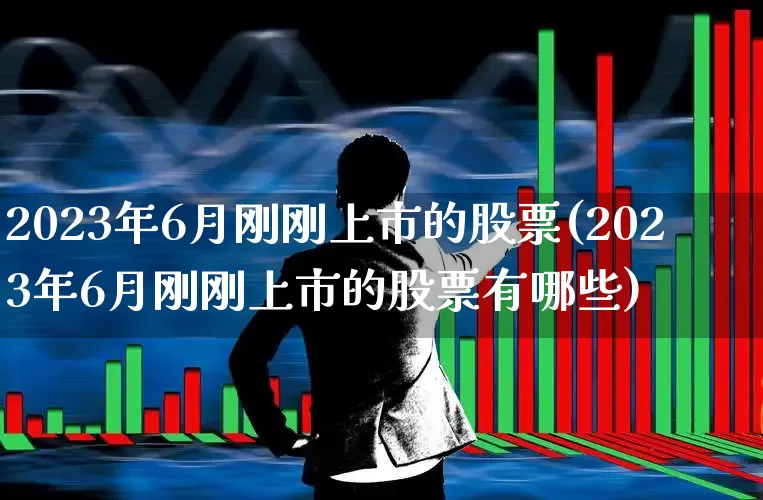 2023年6月刚刚上市的股票(2023年6月刚刚上市的股票有哪些)_https://www.wanyuyiyao.com_创业板_第1张