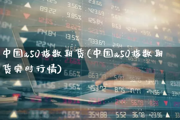 中国a50指数期货(中国a50指数期货实时行情)_https://www.wanyuyiyao.com_科创板_第1张