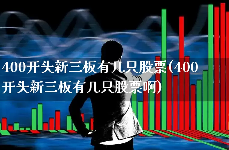 400开头新三板有几只股票(400开头新三板有几只股票啊)_https://www.wanyuyiyao.com_深交所_第1张