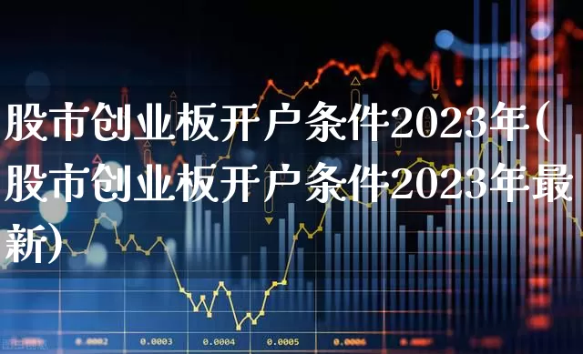 股市创业板开户条件2023年(股市创业板开户条件2023年最新)_https://www.wanyuyiyao.com_北交所_第1张