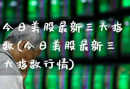 今日美股最新三大指数(今日美股最新三大指数行情)_https://www.wanyuyiyao.com_创业板_第1张