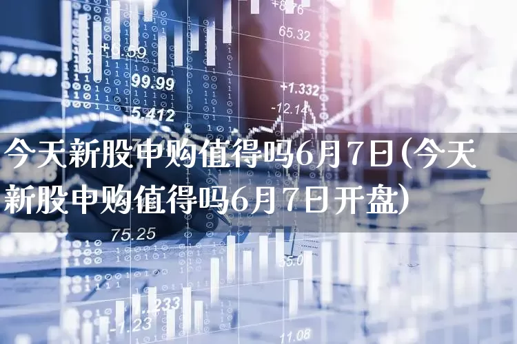 今天新股申购值得吗6月7日(今天新股申购值得吗6月7日开盘)_https://www.wanyuyiyao.com_北交所_第1张