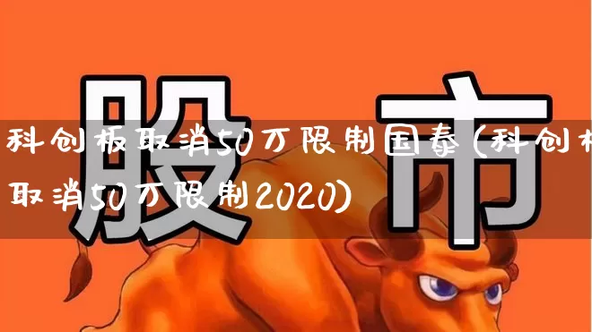科创板取消50万限制国泰(科创板取消50万限制2020)_https://www.wanyuyiyao.com_深交所_第1张