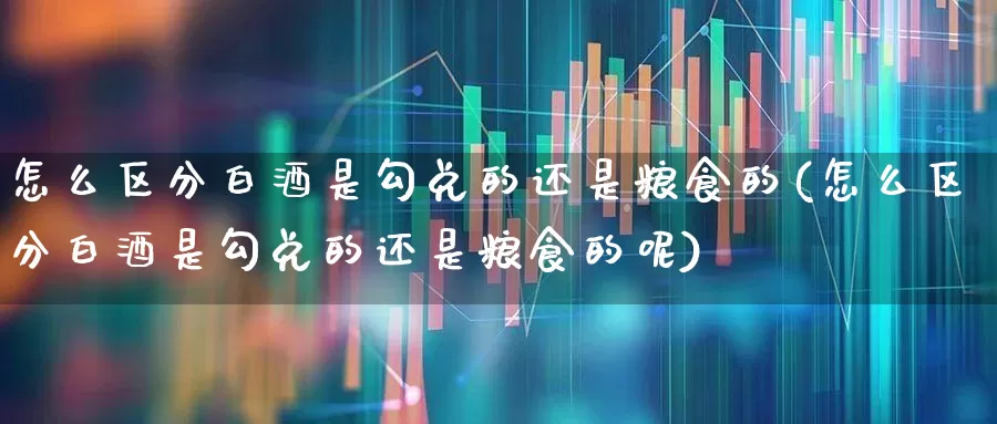 怎么区分白酒是勾兑的还是粮食的(怎么区分白酒是勾兑的还是粮食的呢)_https://www.wanyuyiyao.com_创业板_第1张
