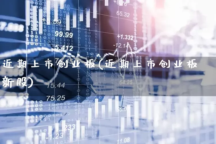 近期上市创业板(近期上市创业板新股)_https://www.wanyuyiyao.com_上交所_第1张