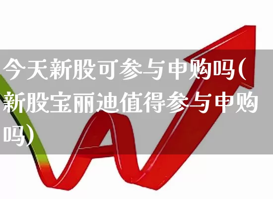 今天新股可参与申购吗(新股宝丽迪值得参与申购吗)_https://www.wanyuyiyao.com_科创板_第1张