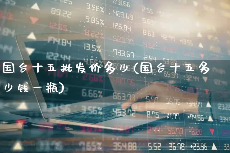 国台十五批发价多少(国台十五多少钱一瓶)_https://www.wanyuyiyao.com_深交所_第1张
