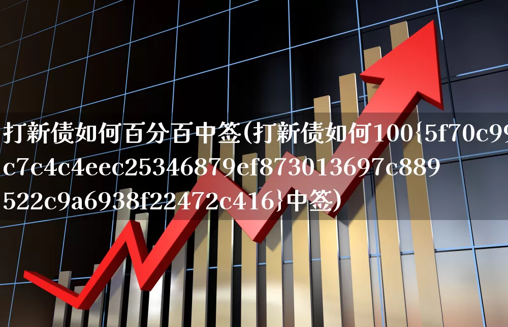 打新债如何百分百中签(打新债如何100%中签)_https://www.wanyuyiyao.com_创业板_第1张