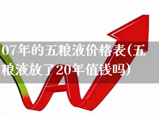 07年的五粮液价格表(五粮液放了20年值钱吗)_https://www.wanyuyiyao.com_科创板_第1张