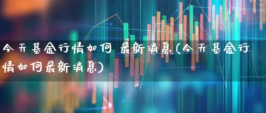 今天基金行情如何 最新消息(今天基金行情如何最新消息)_https://www.wanyuyiyao.com_创业板_第1张