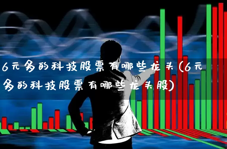 6元多的科技股票有哪些龙头(6元多的科技股票有哪些龙头股)_https://www.wanyuyiyao.com_科创板_第1张