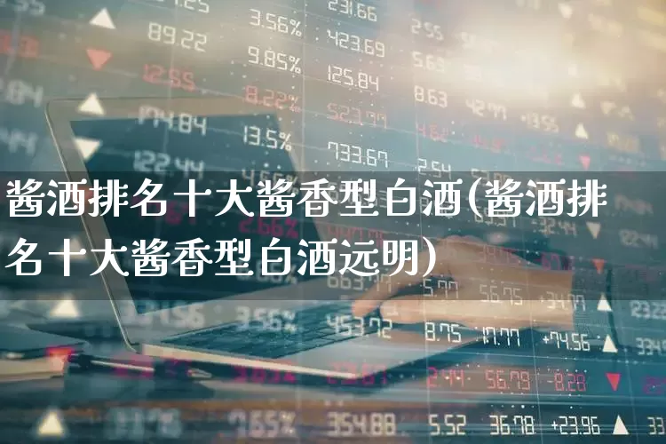 酱酒排名十大酱香型白酒(酱酒排名十大酱香型白酒远明)_https://www.wanyuyiyao.com_科创板_第1张