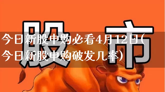 今日新股申购必看4月12日(今日新股申购破发几率)_https://www.wanyuyiyao.com_科创板_第1张