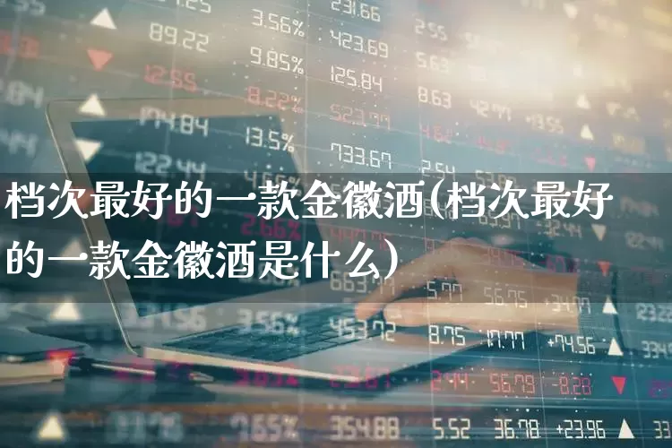 档次最好的一款金徽酒(档次最好的一款金徽酒是什么)_https://www.wanyuyiyao.com_深交所_第1张