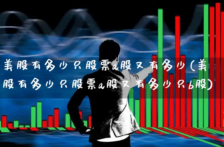 美股有多少只股票a股又有多少(美股有多少只股票a股又有多少只b股)_https://www.wanyuyiyao.com_上交所_第1张