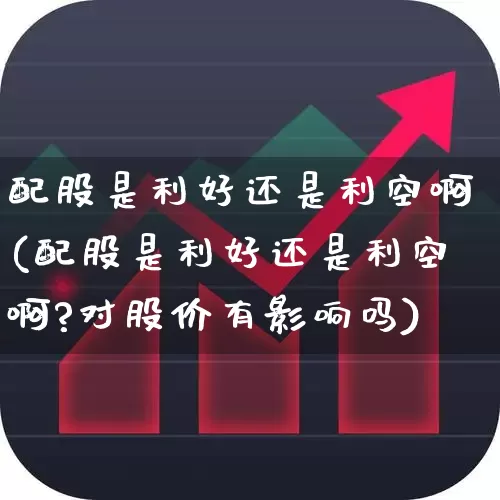 配股是利好还是利空啊(配股是利好还是利空啊?对股价有影响吗)_https://www.wanyuyiyao.com_北交所_第1张