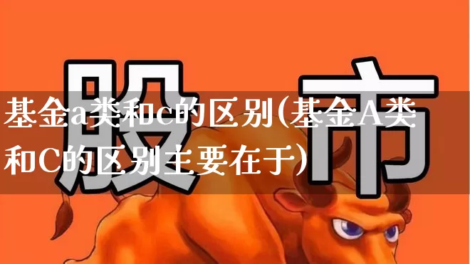 基金a类和c的区别(基金A类和C的区别主要在于)_https://www.wanyuyiyao.com_上交所_第1张
