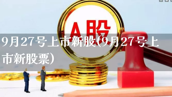 9月27号上市新股(9月27号上市新股票)_https://www.wanyuyiyao.com_创业板_第1张