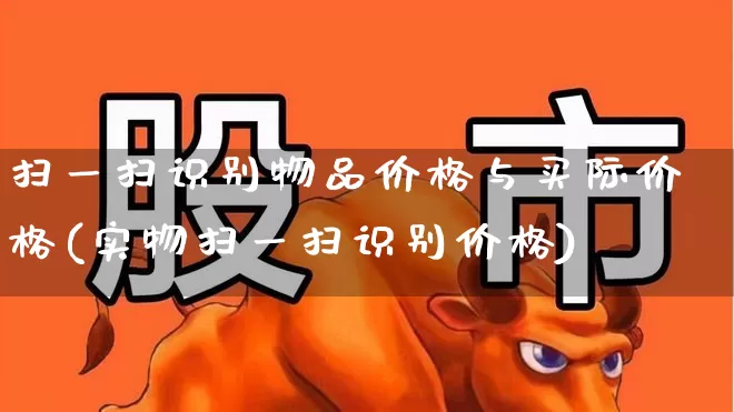 扫一扫识别物品价格与买际价格(实物扫一扫识别价格)_https://www.wanyuyiyao.com_科创板_第1张