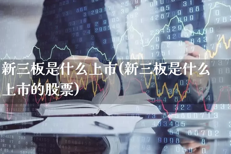 新三板是什么上市(新三板是什么上市的股票)_https://www.wanyuyiyao.com_深交所_第1张