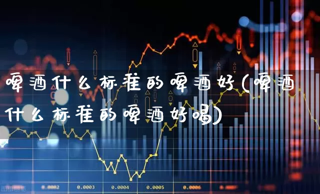 啤酒什么标准的啤酒好(啤酒什么标准的啤酒好喝)_https://www.wanyuyiyao.com_深交所_第1张
