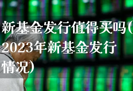 新基金发行值得买吗(2023年新基金发行情况)_https://www.wanyuyiyao.com_北交所_第1张