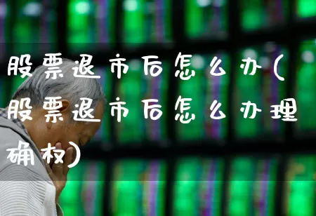 股票退市后怎么办(股票退市后怎么办理确权)_https://www.wanyuyiyao.com_科创板_第1张