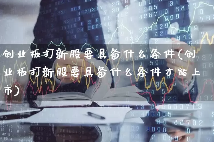 创业板打新股要具备什么条件(创业板打新股要具备什么条件才能上市)_https://www.wanyuyiyao.com_创业板_第1张