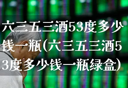 六三五三酒53度多少钱一瓶(六三五三酒53度多少钱一瓶绿盒)_https://www.wanyuyiyao.com_北交所_第1张