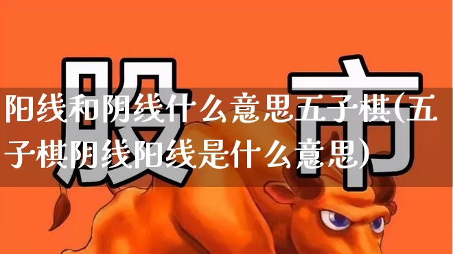 阳线和阴线什么意思五子棋(五子棋阴线阳线是什么意思)_https://www.wanyuyiyao.com_创业板_第1张