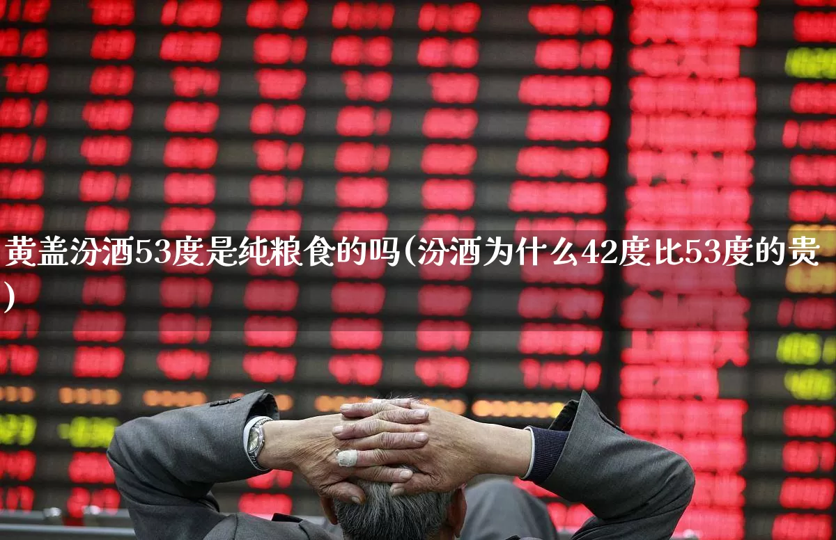 黄盖汾酒53度是纯粮食的吗(汾酒为什么42度比53度的贵)_https://www.wanyuyiyao.com_北交所_第1张