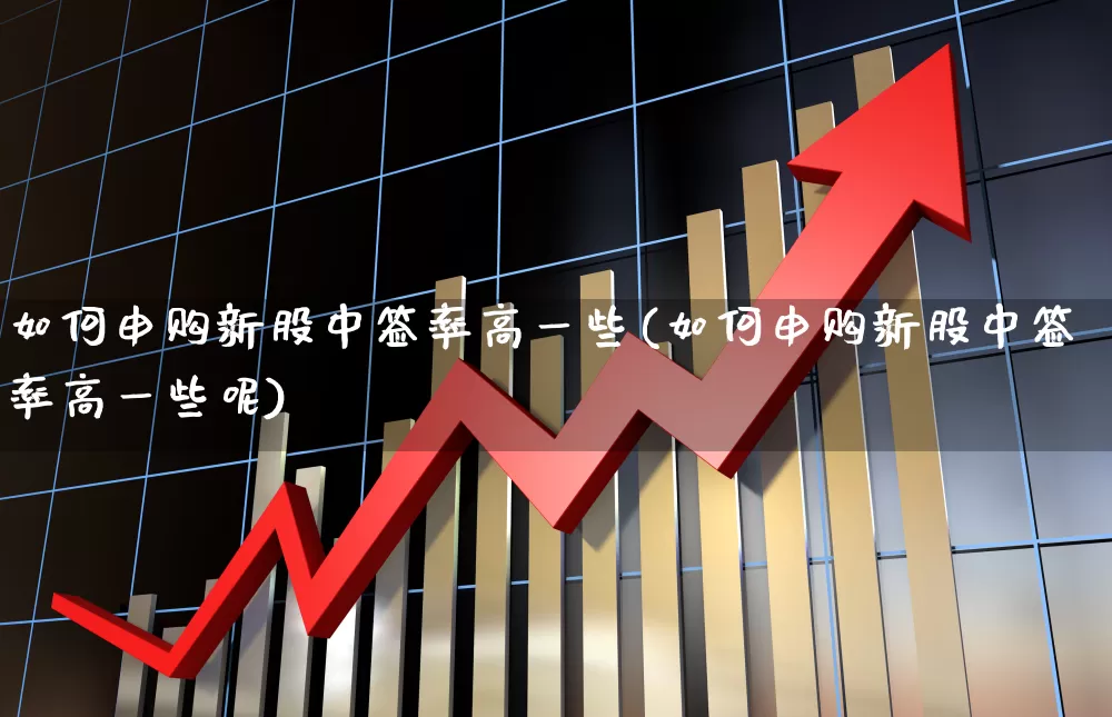 如何申购新股中签率高一些(如何申购新股中签率高一些呢)_https://www.wanyuyiyao.com_北交所_第1张
