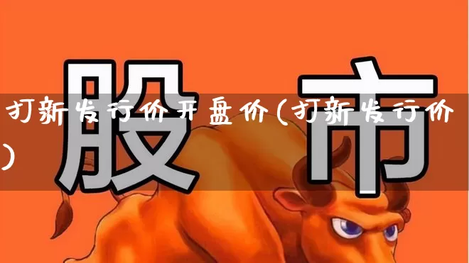 打新发行价开盘价(打新发行价)_https://www.wanyuyiyao.com_深交所_第1张