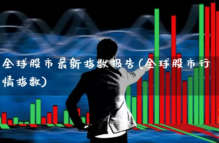 全球股市最新指数报告(全球股市行情指数)_https://www.wanyuyiyao.com_创业板_第1张