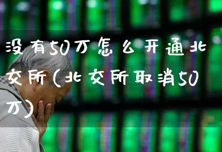 没有50万怎么开通北交所(北交所取消50万)_https://www.wanyuyiyao.com_科创板_第1张
