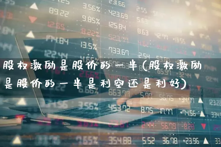 股权激励是股价的一半(股权激励是股价的一半是利空还是利好)_https://www.wanyuyiyao.com_上交所_第1张