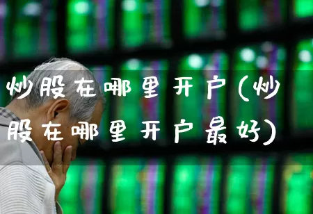 炒股在哪里开户(炒股在哪里开户最好)_https://www.wanyuyiyao.com_科创板_第1张