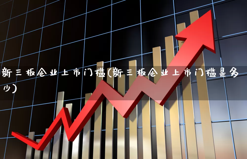 新三板企业上市门槛(新三板企业上市门槛是多少)_https://www.wanyuyiyao.com_创业板_第1张