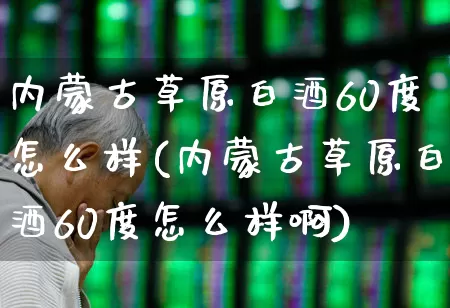 内蒙古草原白酒60度怎么样(内蒙古草原白酒60度怎么样啊)_https://www.wanyuyiyao.com_科创板_第1张