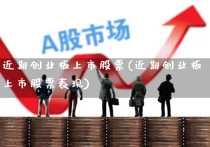 近期创业板上市股票(近期创业板上市股票表现)_https://www.wanyuyiyao.com_创业板_第1张