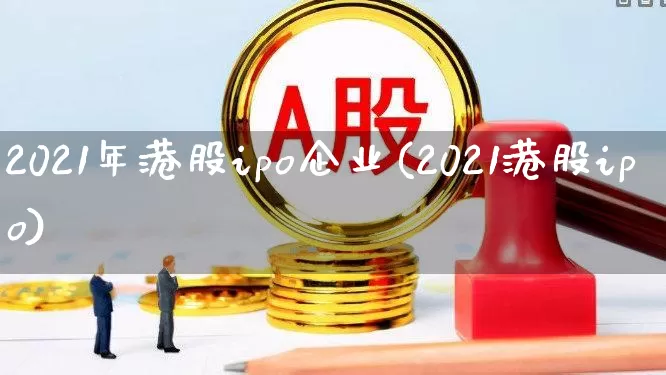 2021年港股ipo企业(2021港股ipo)_https://www.wanyuyiyao.com_科创板_第1张
