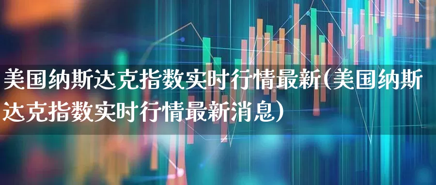 美国纳斯达克指数实时行情最新(美国纳斯达克指数实时行情最新消息)_https://www.wanyuyiyao.com_上交所_第1张