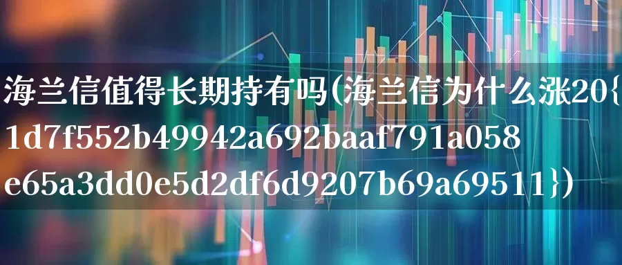 海兰信值得长期持有吗(海兰信为什么涨20%)_https://www.wanyuyiyao.com_创业板_第1张