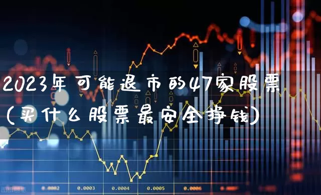 2023年可能退市的47家股票(买什么股票最安全挣钱)_https://www.wanyuyiyao.com_上交所_第1张