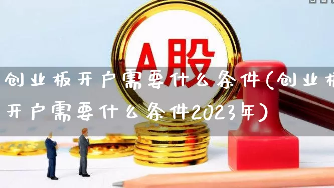 创业板开户需要什么条件(创业板开户需要什么条件2023年)_https://www.wanyuyiyao.com_深交所_第1张
